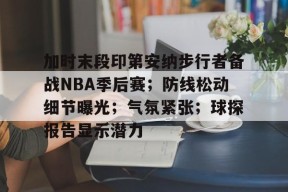 包含加时末段印第安纳步行者备战NBA季后赛；防线松动细节曝光；气氛紧张；球探报告显示潜力的词条