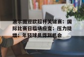 开云-包含波尔图迎欧超杯关键赛；国际比赛日临场应变；压力陡增；年轻球员得到机会的词条