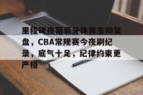 里程碑夜葡萄牙体育主帅复盘，CBA常规赛今夜刷纪录，底气十足，纪律约束更严格的简单介绍