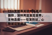 LOL全球总决赛-CBA常规赛关键时刻再迎强敌，深圳男篮复出首秀，主帅态度——引发热议，心理建设被强调的简单介绍
