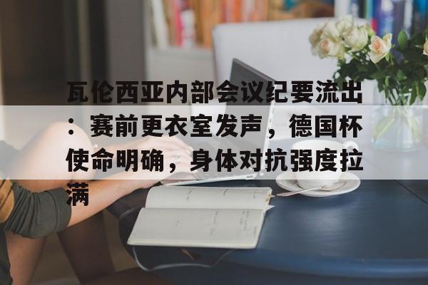 瓦伦西亚内部会议纪要流出:赛前更衣室发声,德国杯使命明确,身体对抗强度拉满的简单介绍 瓦伦西亚内部会议纪要流出:赛前更衣室发声,德国杯使命明确,身体对抗强度拉满的简单介绍
